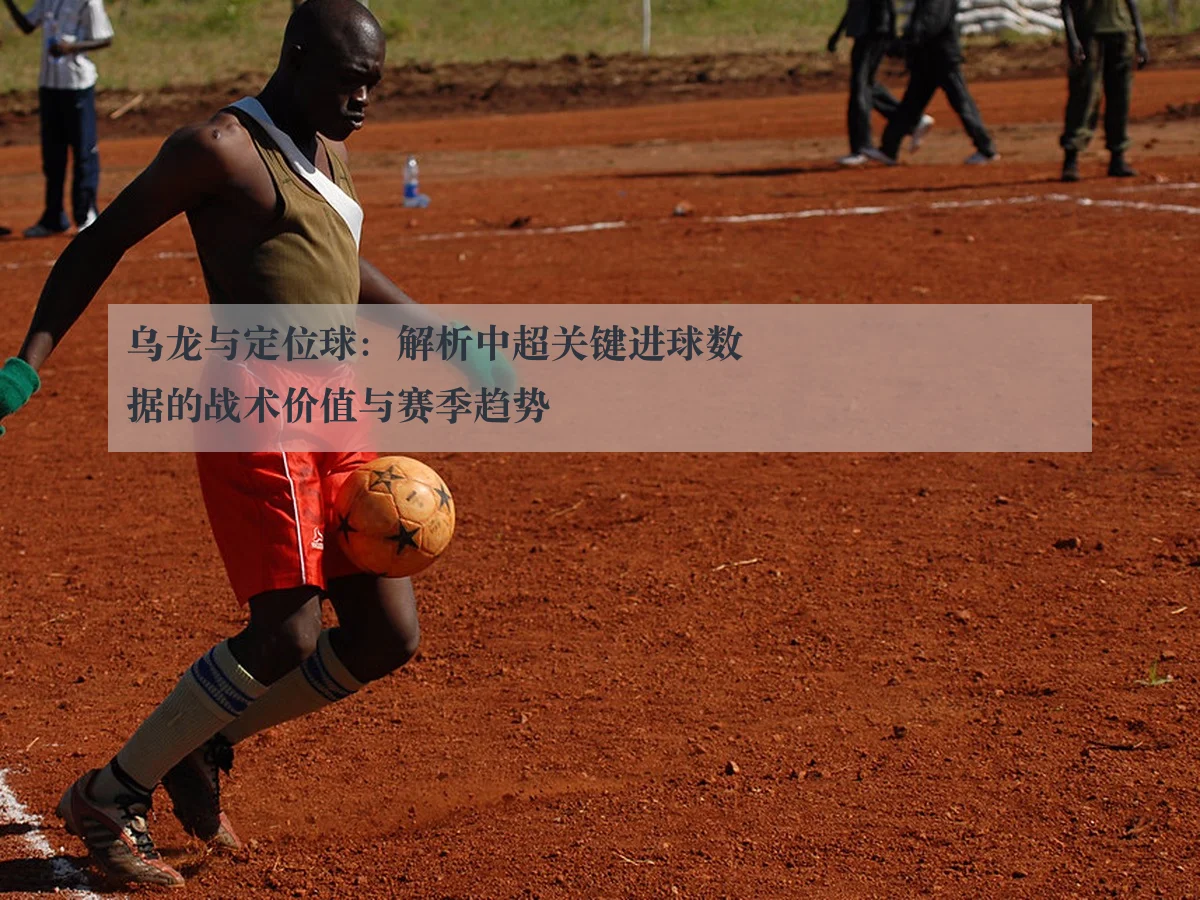 乌龙与定位球：解析中超关键进球数据的战术价值与赛季趋势